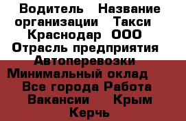 Водитель › Название организации ­ Такси 24 Краснодар, ООО › Отрасль предприятия ­ Автоперевозки › Минимальный оклад ­ 1 - Все города Работа » Вакансии   . Крым,Керчь